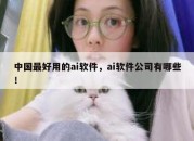 中国最好用的ai软件，ai软件公司有哪些！