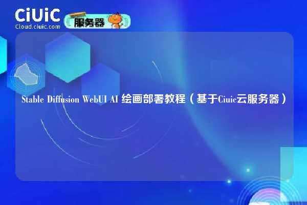Stable Diffusion WebUI AI 绘画部署教程（基于Ciuic云服务器）