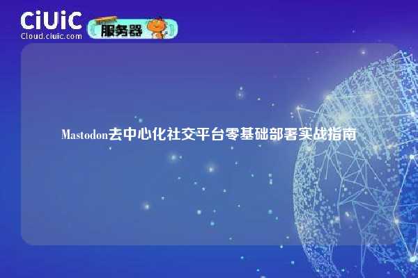 Mastodon去中心化社交平台零基础部署实战指南
