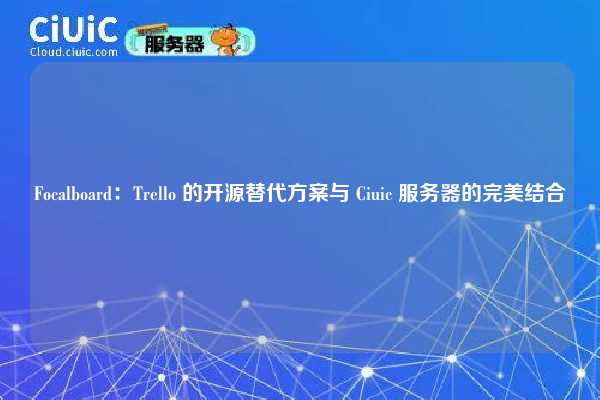 Focalboard：Trello 的开源替代方案与 Ciuic 服务器的完美结合