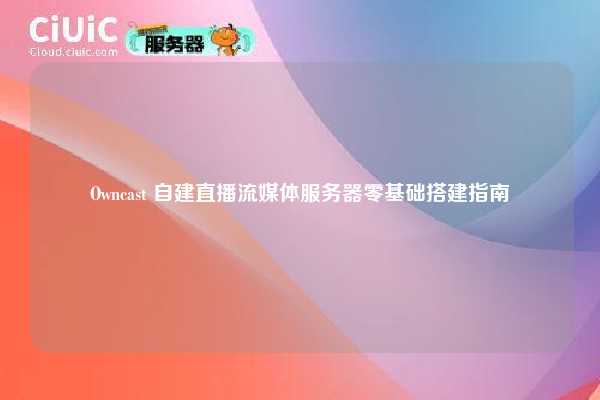 Owncast 自建直播流媒体服务器零基础搭建指南