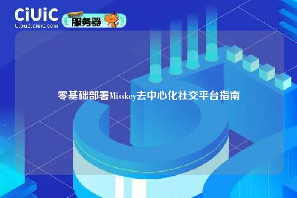 零基础部署Misskey去中心化社交平台指南