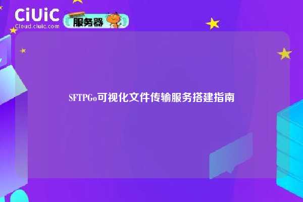 SFTPGo可视化文件传输服务搭建指南