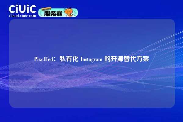 PixelFed：私有化 Instagram 的开源替代方案