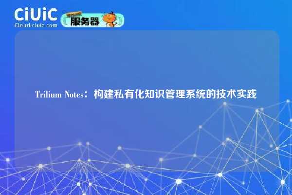 Trilium Notes：构建私有化知识管理系统的技术实践