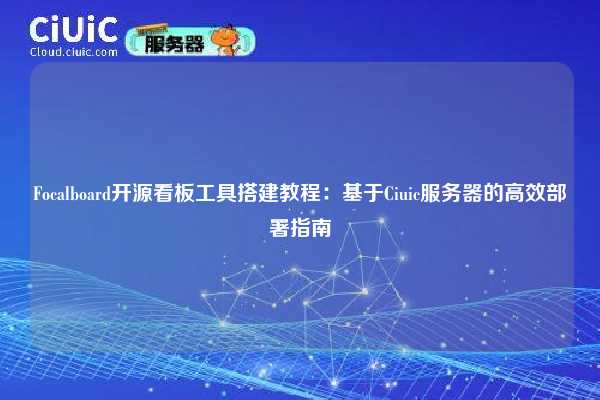 Focalboard开源看板工具搭建教程：基于Ciuic服务器的高效部署指南