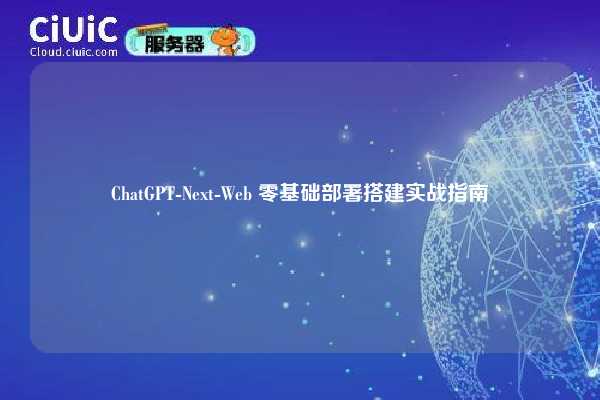 ChatGPT-Next-Web 零基础部署搭建实战指南