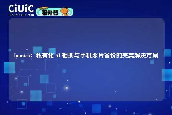 Immich：私有化 AI 相册与手机照片备份的完美解决方案