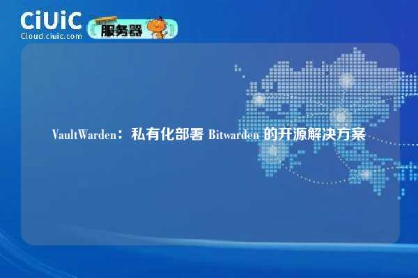 VaultWarden：私有化部署 Bitwarden 的开源解决方案