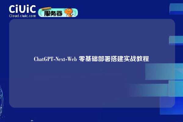 ChatGPT-Next-Web 零基础部署搭建实战教程