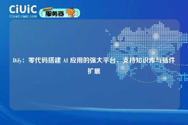 Dify：零代码搭建 AI 应用的强大平台，支持知识库与插件扩展