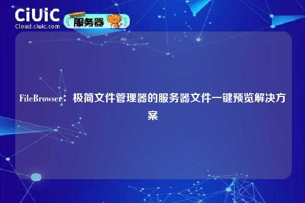 FileBrowser：极简文件管理器的服务器文件一键预览解决方案