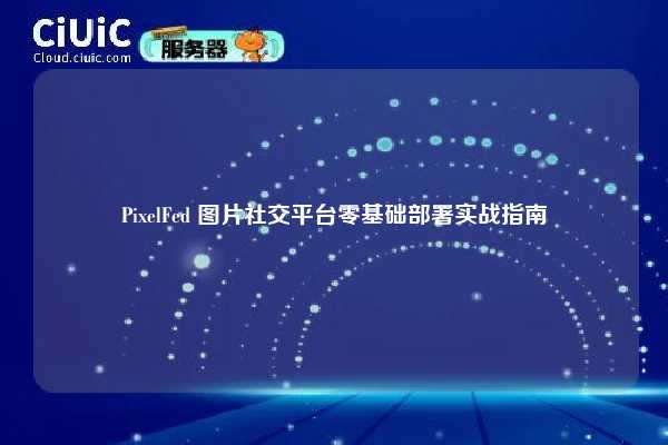 PixelFed 图片社交平台零基础部署实战指南