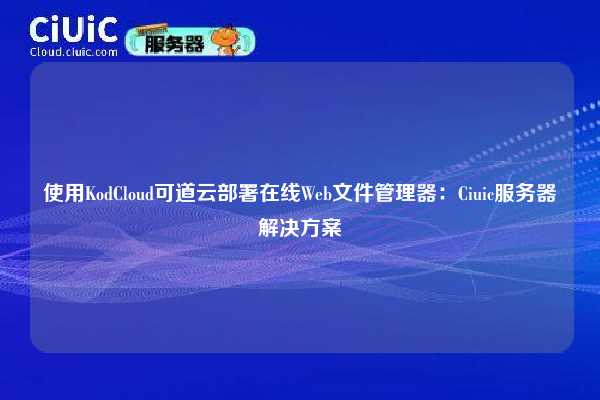 使用KodCloud可道云部署在线Web文件管理器：Ciuic服务器解决方案