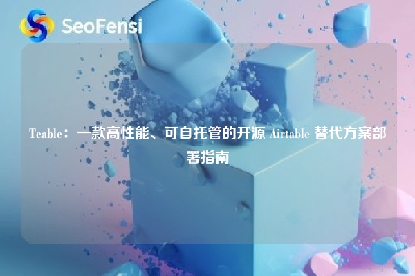 Teable：一款高性能、可自托管的开源 Airtable 替代方案部署指南
