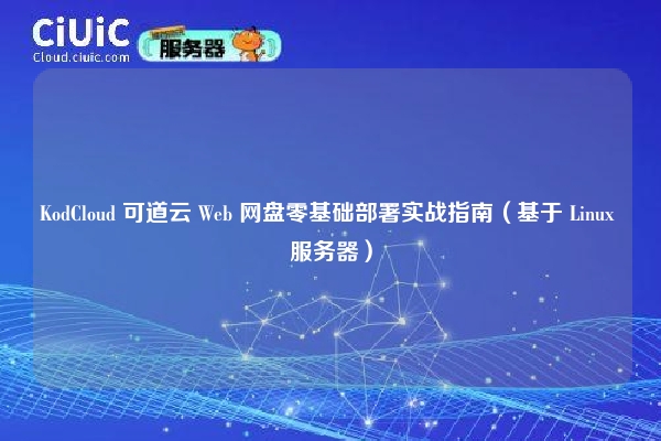 KodCloud 可道云 Web 网盘零基础部署实战指南(基于 Linux 服务器)