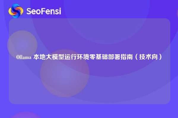 Ollama 本地大模型运行环境零基础部署指南（技术向）