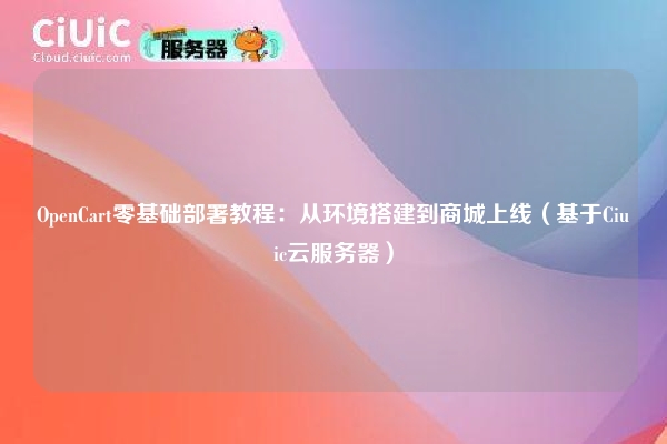 OpenCart零基础部署教程：从环境搭建到商城上线（基于Ciuic云服务器）