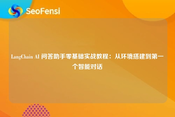 LangChain AI 问答助手零基础实战教程:从环境搭建到第一个智能对话