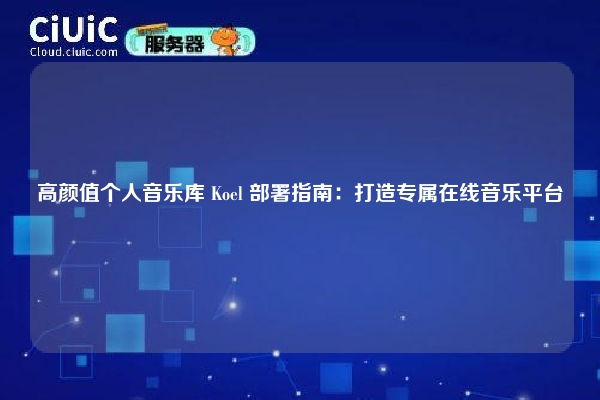 高颜值个人音乐库 Koel 部署指南：打造专属在线音乐平台