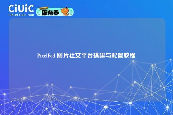 PixelFed 图片社交平台搭建与配置教程