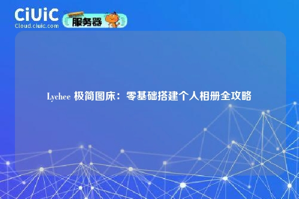 Lychee 极简图床：零基础搭建个人相册全攻略