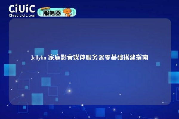Jellyfin 家庭影音媒体服务器零基础搭建指南