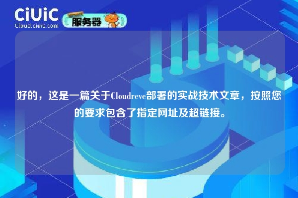 好的，这是一篇关于Cloudreve部署的实战技术文章，按照您的要求包含了指定网址及超链接。