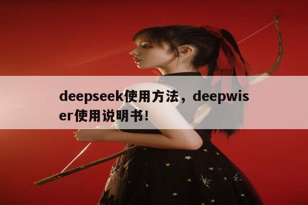 deepseek使用方法,deepwiser使用说明书! 第1张 deepseek使用方法,deepwiser使用说明书! 第1张