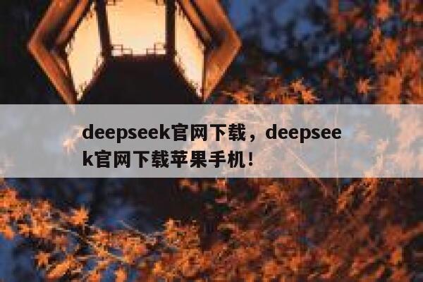 deepseek官网下载，deepseek官网下载苹果手机！ 第1张