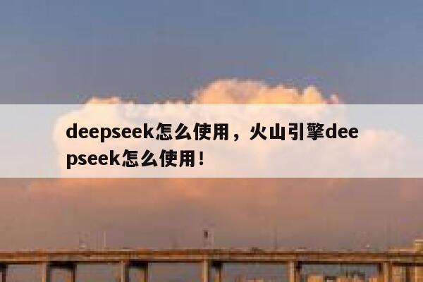 deepseek怎么使用，火山引擎deepseek怎么使用！ 第1张