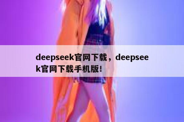 deepseek官网下载,deepseek官网下载手机版! 第1张 deepseek官网下载,deepseek官网下载手机版! 第1张