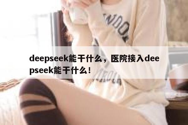 deepseek能干什么,医院接入deepseek能干什么! 第1张 deepseek能干什么,医院接入deepseek能干什么! 第1张