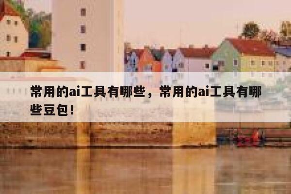 常用的ai工具有哪些，常用的ai工具有哪些豆包！ 第1张