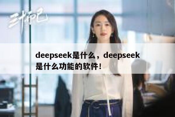 deepseek是什么，deepseek是什么功能的软件！ 第1张