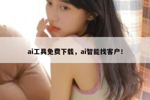 ai工具免费下载，ai智能找客户！ 第1张