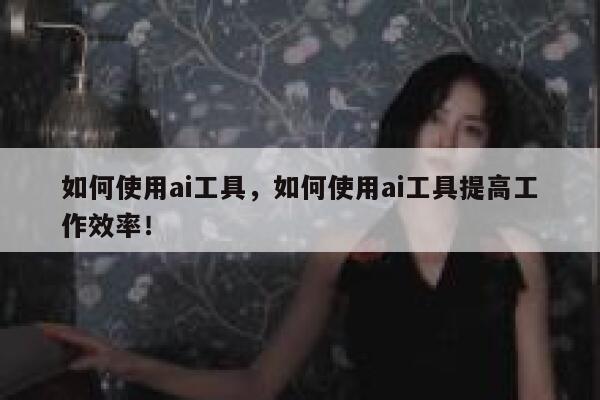 如何使用ai工具,如何使用ai工具提高工作效率! 第1张 如何使用ai工具,如何使用ai工具提高工作效率! 第1张