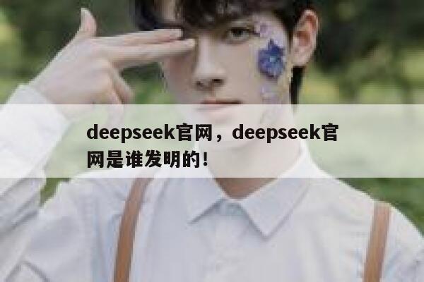 deepseek官网,deepseek官网是谁发明的! 第1张 deepseek官网,deepseek官网是谁发明的! 第1张