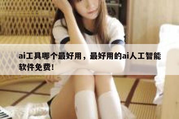 ai工具哪个最好用，最好用的ai人工智能软件免费！ 第1张