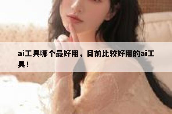 ai工具哪个最好用，目前比较好用的ai工具！ 第1张