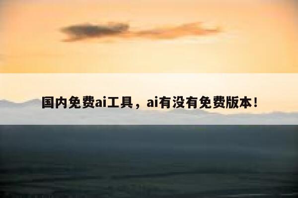 国内免费ai工具,ai有没有免费版本! 第1张 国内免费ai工具,ai有没有免费版本! 第1张