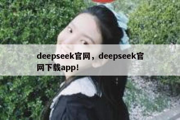 deepseek官网，deepseek官网下载app！ 第1张