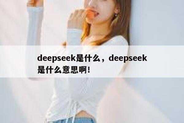 deepseek是什么,deepseek是什么意思啊! 第1张 deepseek是什么,deepseek是什么意思啊! 第1张
