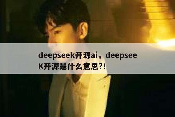 deepseek开源ai,deepseeK开源是什么意思?! 第1张 deepseek开源ai,deepseeK开源是什么意思?! 第1张