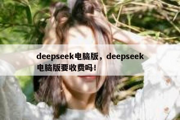 deepseek电脑版，deepseek电脑版要收费吗！ 第1张