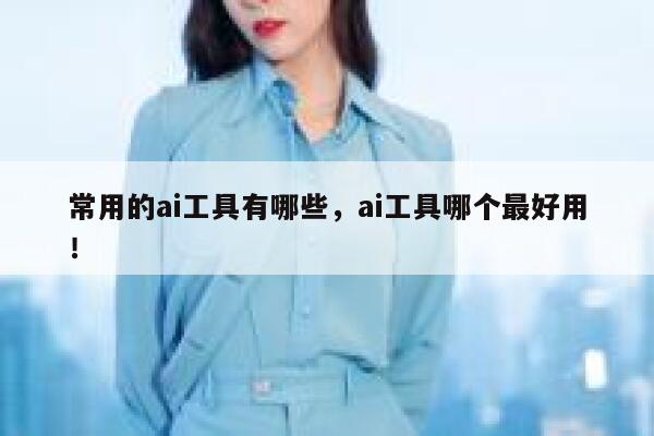 常用的ai工具有哪些,ai工具哪个最好用! 第1张 常用的ai工具有哪些,ai工具哪个最好用! 第1张