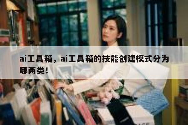 ai工具箱，ai工具箱的技能创建模式分为哪两类！ 第1张