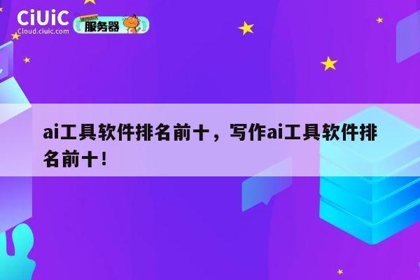 ai工具软件排名前十，写作ai工具软件排名前十！ 第1张