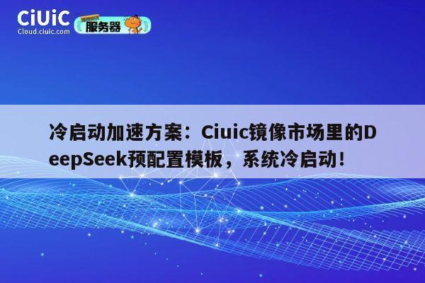 冷启动加速方案:Ciuic镜像市场里的DeepSeek预配置模板,系统冷启动! 第1张 冷启动加速方案:Ciuic镜像市场里的DeepSeek预配置模板,系统冷启动! 第1张