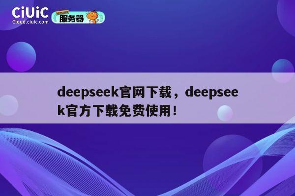 deepseek官网下载，deepseek官方下载免费使用！ 第1张